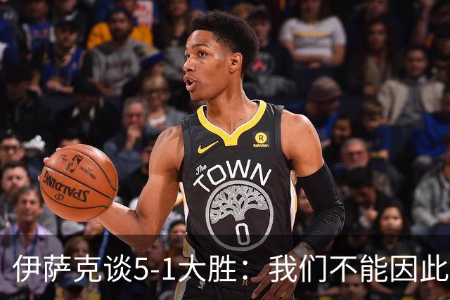 伊萨克谈5-1大胜：我们不能因此飘飘然，接下来的对手更强