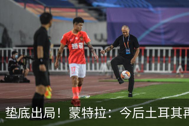 垫底出局！蒙特拉：今后土耳其再进世界杯绝对不用再等24年