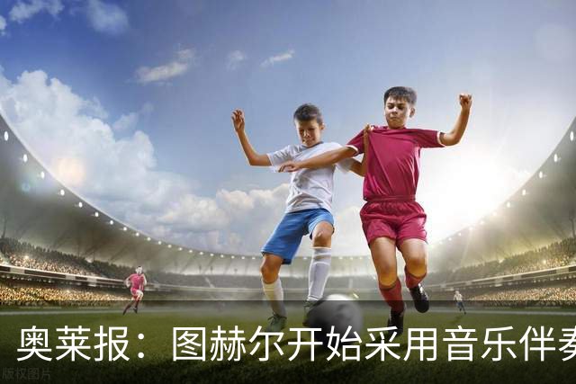 奥莱报：图赫尔开始采用音乐伴奏训练，为球队营造气氛并激发斗志