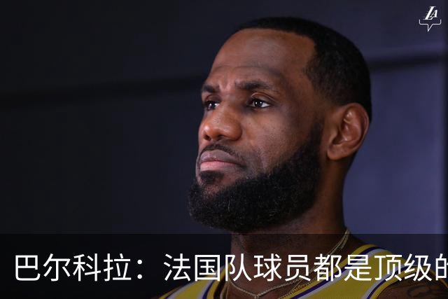 巴尔科拉：法国队球员都是顶级的，每个人拿到球都能制造威胁