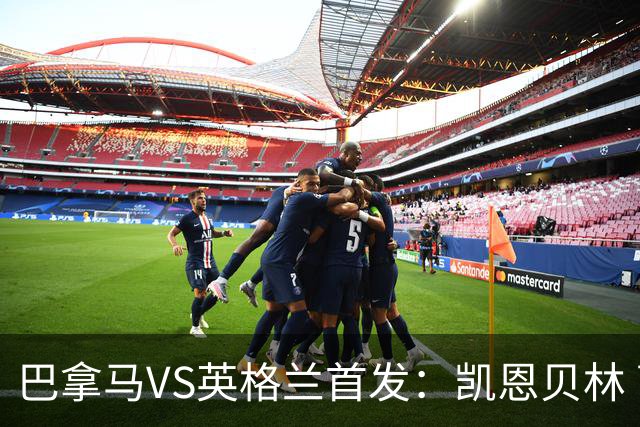 巴拿马VS英格兰首发：凯恩贝林 萨卡拉什福德配罗杰斯