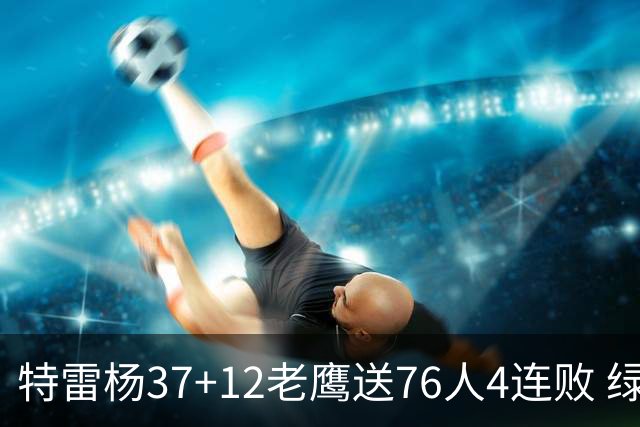 特雷杨37+12老鹰送76人4连败 绿军送奇才5连败