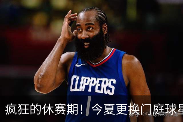 疯狂的休赛期！今夏更换门庭球星：老詹离紫金军 字母降临南海岸