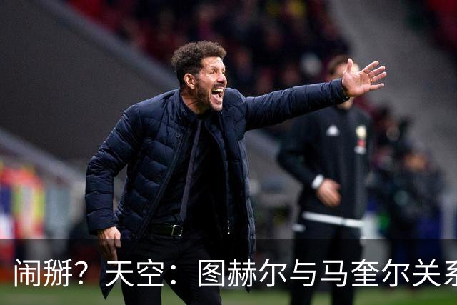 闹掰？天空：图赫尔与马奎尔关系远谈不上和睦，不认可后者发声明