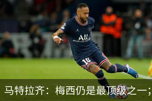 马特拉齐：梅西仍是最顶级之一；乌兹基地有12块球场 意大利才3块