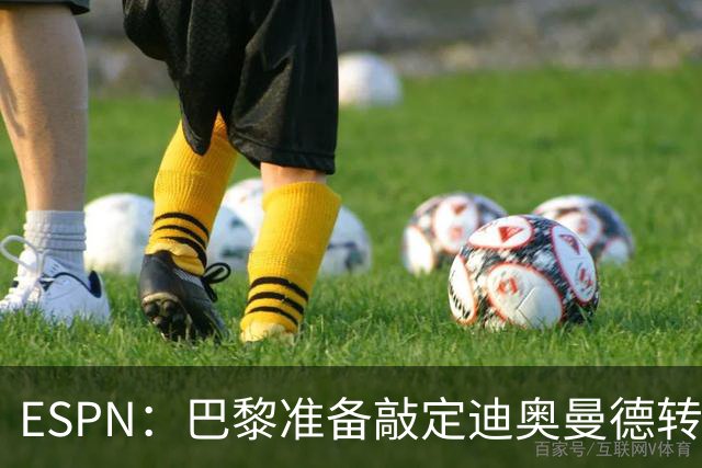 ESPN：巴黎准备敲定迪奥曼德转会，费用约1亿欧元+潜在浮动奖金