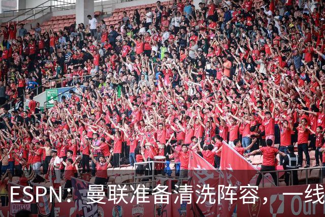 ESPN：曼联准备清洗阵容，一线队11人未来存疑